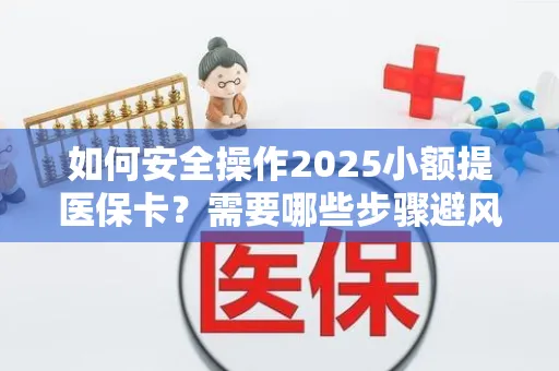 如何安全操作2025小额提医保卡？需要哪些步骤避风险？